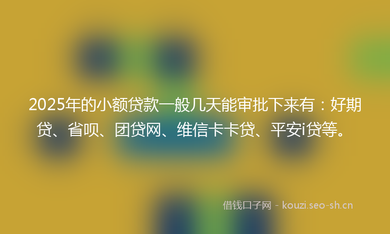 2025年的小额贷款一般几天能审批下来有：好期贷、省呗、团贷网、维信卡卡贷、平安i贷等。