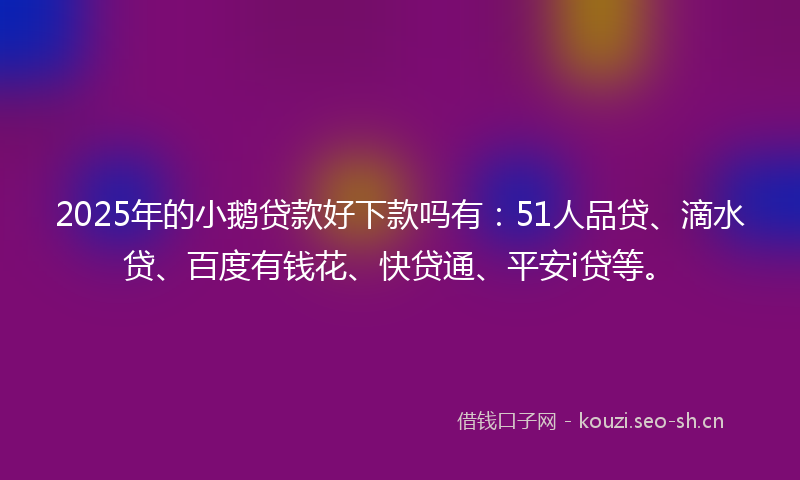 2025年的小鹅贷款好下款吗有：51人品贷、滴水贷、百度有钱花、快贷通、平安i贷等。