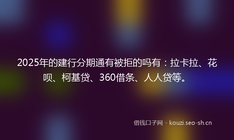 2025年的建行分期通有被拒的吗有：拉卡拉、花呗、柯基贷、360借条、人人贷等。