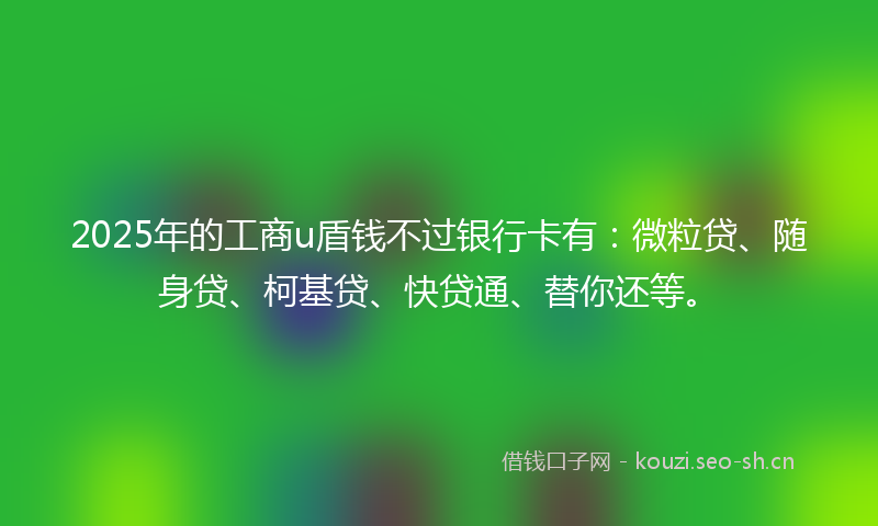 2025年的工商u盾钱不过银行卡有:微粒贷、随身贷、柯基贷、快贷通、替你还等。