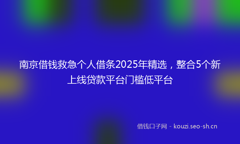 南京借钱救急个人借条2025年精选，整合5个新上线贷款平台门槛低平台