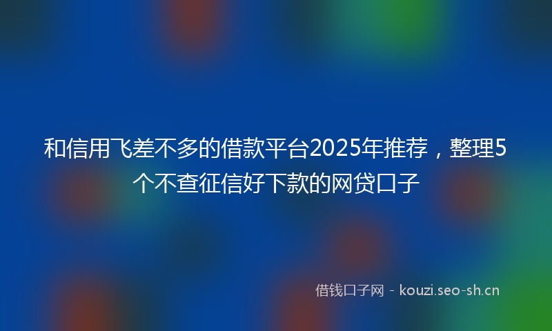 和信用飞差不多的借款平台2025年推荐,整理5个不查征信好下款的网贷口子