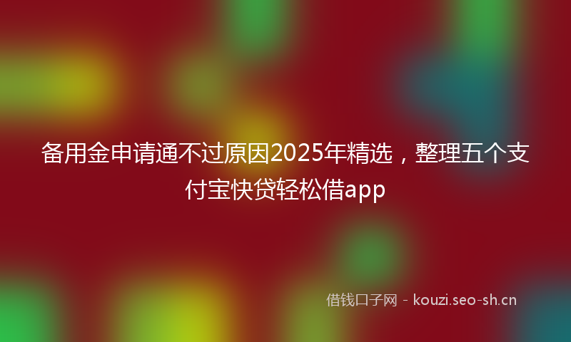 备用金申请通不过原因2025年精选，整理五个支付宝快贷轻松借app