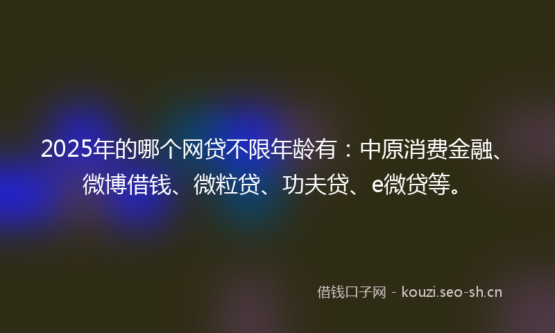 2025年的哪个网贷不限年龄有:中原消费金融、微博借钱、微粒贷、功夫贷、e微贷等。