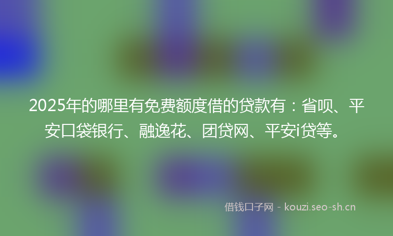 2025年的哪里有免费额度借的贷款有:省呗、平安口袋银行、融逸花、团贷网、平安i贷等。
