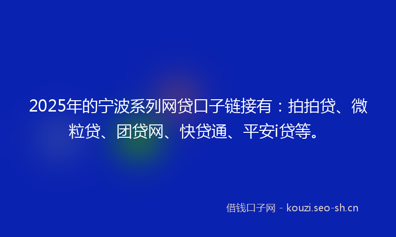 2025年的宁波系列网贷口子链接有：拍拍贷、微粒贷、团贷网、快贷通、平安i贷等。