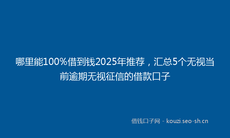 哪里能100%借到钱2025年推荐，汇总5个无视当前逾期无视征信的借款口子
