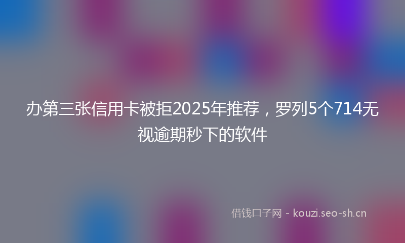 办第三张信用卡被拒2025年推荐，罗列5个714无视逾期秒下的软件