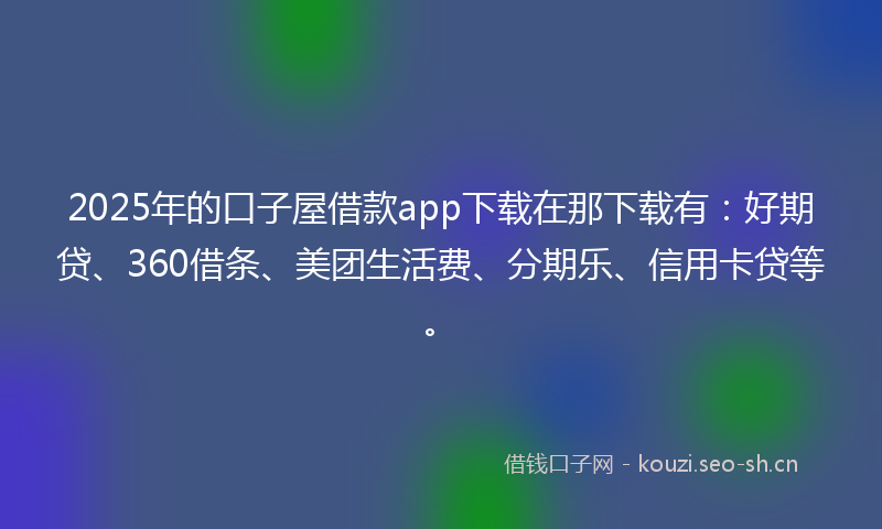 2025年的口子屋借款app下载在那下载有:好期贷、360借条、美团生活费、分期乐、信用卡贷等。