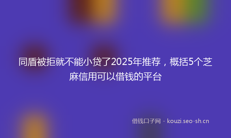 同盾被拒就不能小贷了2025年推荐,概括5个芝麻信用可以借钱的平台