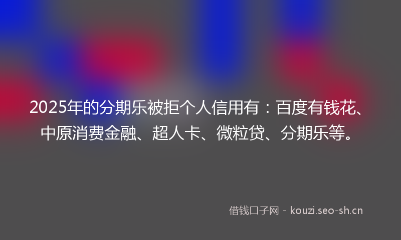 2025年的分期乐被拒个人信用有：百度有钱花、中原消费金融、超人卡、微粒贷、分期乐等。