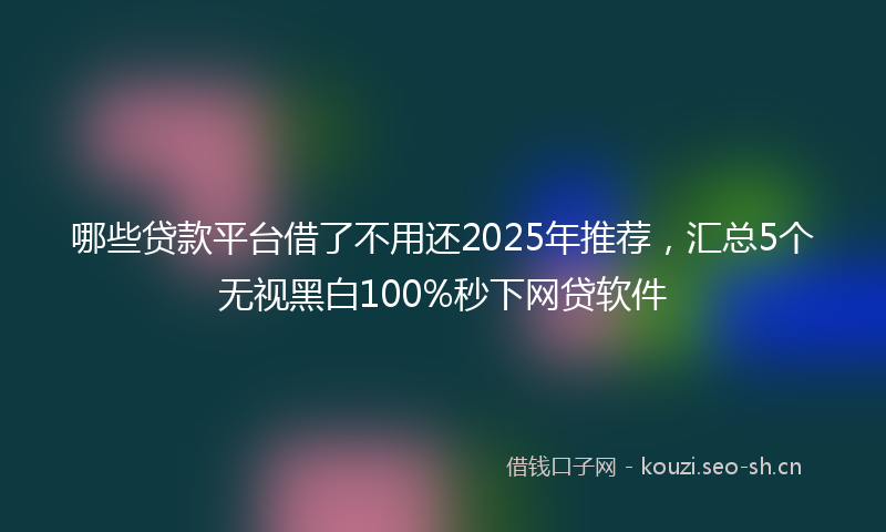 哪些贷款平台借了不用还2025年推荐，汇总5个无视黑白100%秒下网贷软件