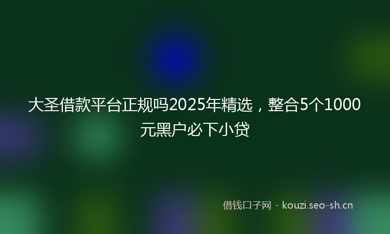 大圣借款平台正规吗2025年精选，整合5个1000元黑户必下小贷