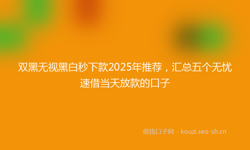 双黑无视黑白秒下款2025年推荐，汇总五个无忧速借当天放款的口子