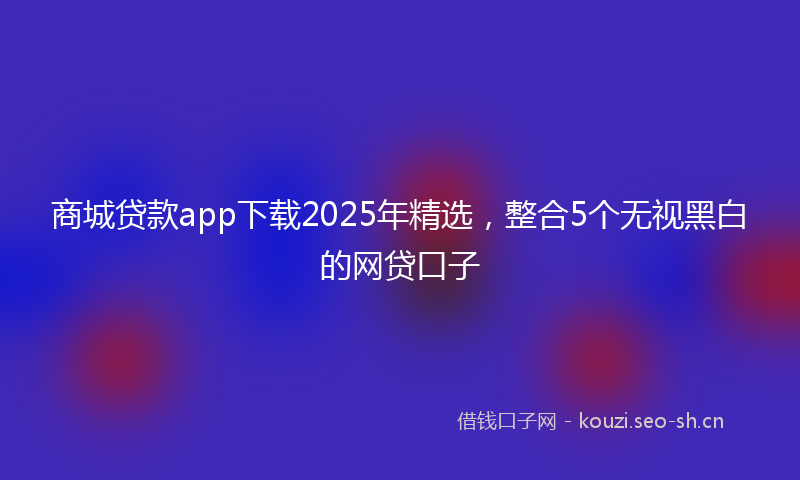 商城贷款app下载2025年精选，整合5个无视黑白的网贷口子