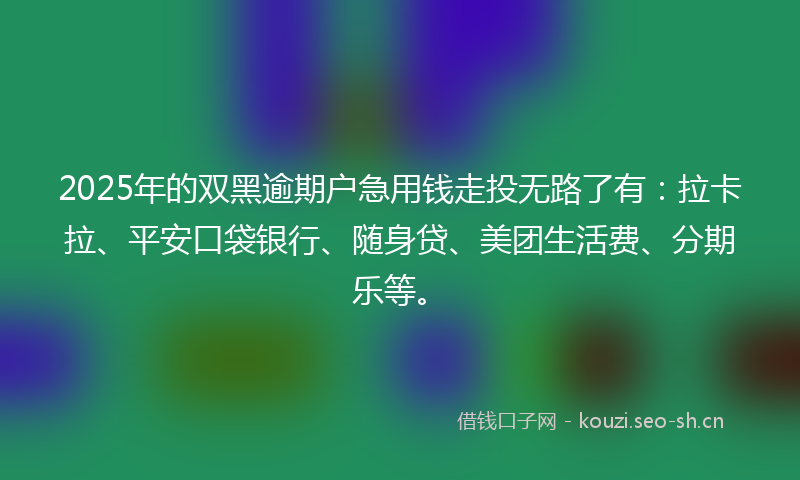 2025年的双黑逾期户急用钱走投无路了有：拉卡拉、平安口袋银行、随身贷、美团生活费、分期乐等。