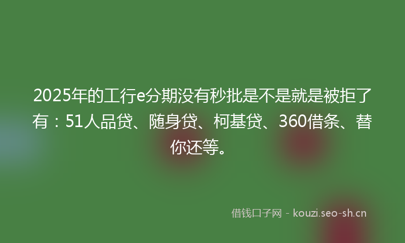 2025年的工行e分期没有秒批是不是就是被拒了有：51人品贷、随身贷、柯基贷、360借条、替你还等。