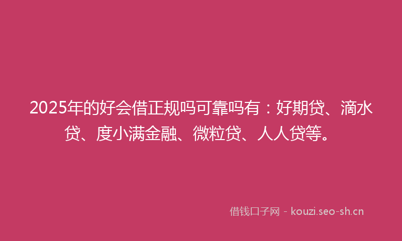 2025年的好会借正规吗可靠吗有：好期贷、滴水贷、度小满金融、微粒贷、人人贷等。