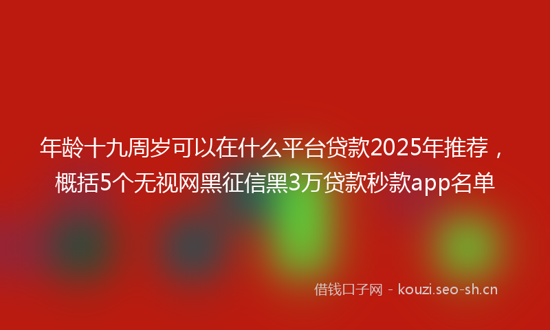 年龄十九周岁可以在什么平台贷款2025年推荐，概括5个无视网黑征信黑3万贷款秒款app名单