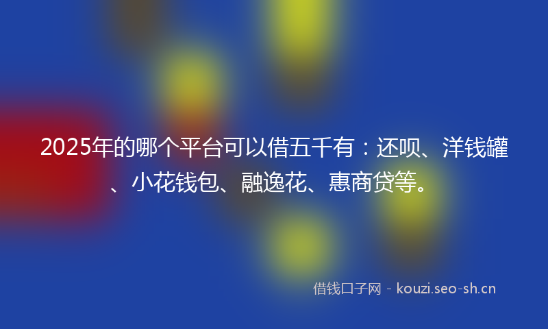 2025年的哪个平台可以借五千有：还呗、洋钱罐、小花钱包、融逸花、惠商贷等。