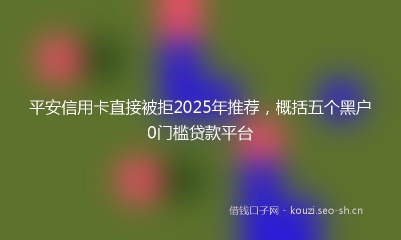 平安信用卡直接被拒2025年推荐，概括五个黑户0门槛贷款平台
