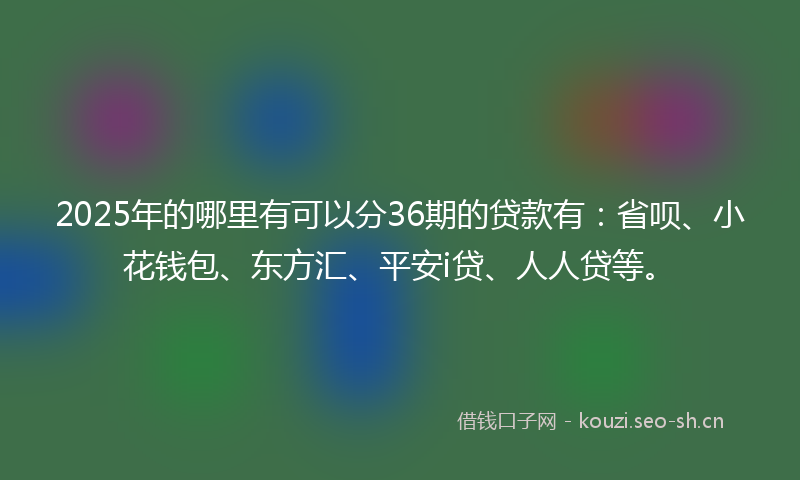2025年的哪里有可以分36期的贷款有：省呗、小花钱包、东方汇、平安i贷、人人贷等。