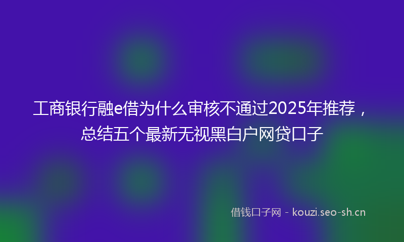 工商银行融e借为什么审核不通过2025年推荐，总结五个最新无视黑白户网贷口子