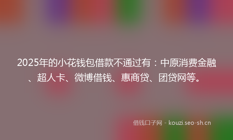 2025年的小花钱包借款不通过有：中原消费金融、超人卡、微博借钱、惠商贷、团贷网等。