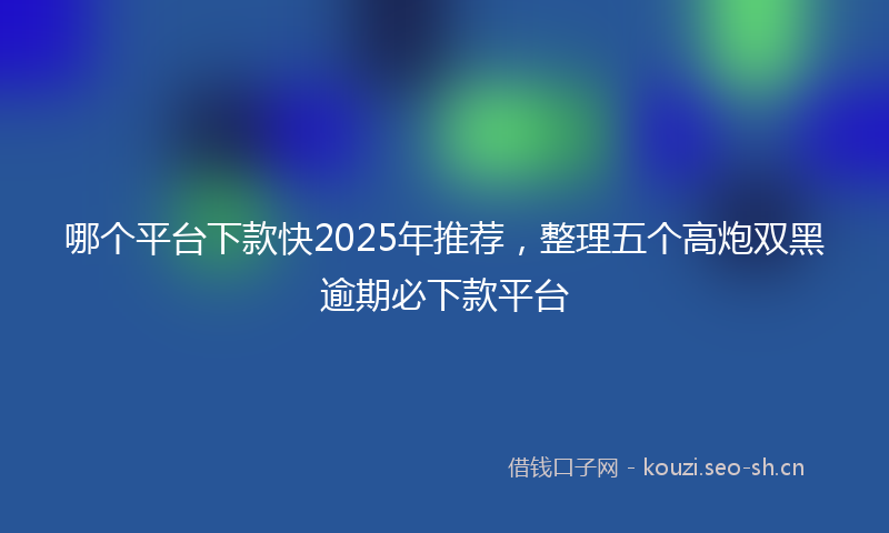 哪个平台下款快2025年推荐，整理五个高炮双黑逾期必下款平台