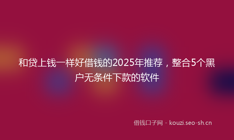 和贷上钱一样好借钱的2025年推荐,整合5个黑户无条件下款的软件