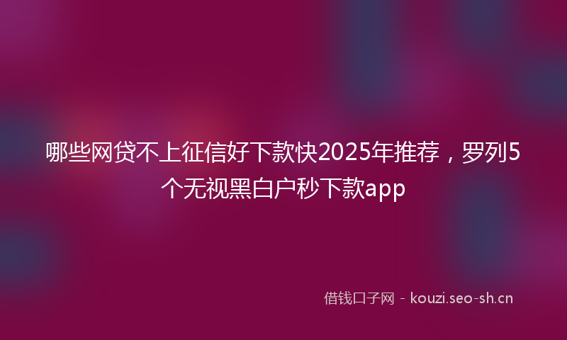 哪些网贷不上征信好下款快2025年推荐，罗列5个无视黑白户秒下款app