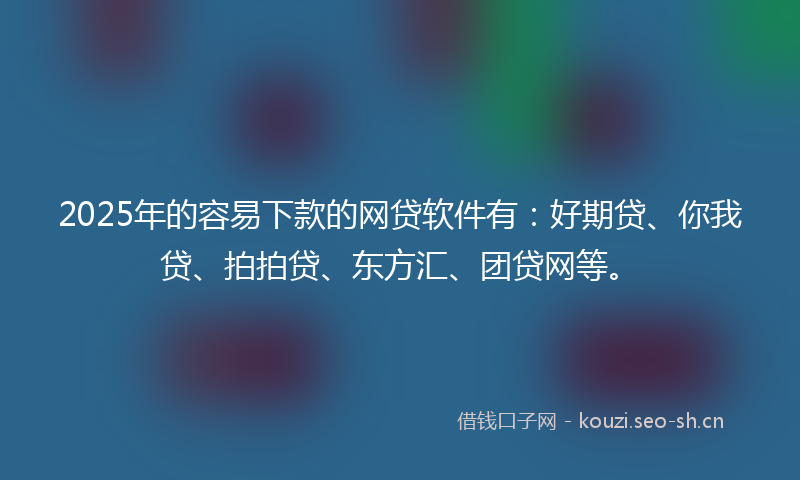 2025年的容易下款的网贷软件有：好期贷、你我贷、拍拍贷、东方汇、团贷网等。