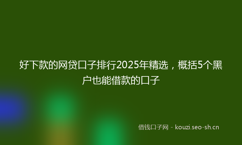 好下款的网贷口子排行2025年精选，概括5个黑户也能借款的口子