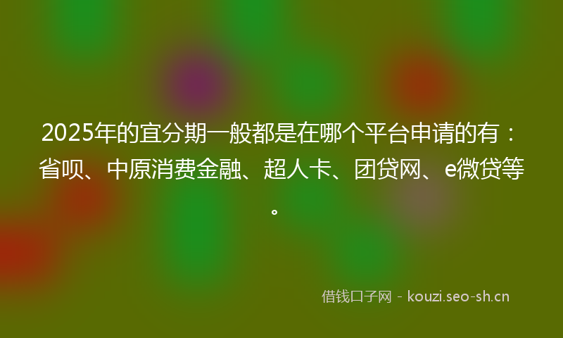 2025年的宜分期一般都是在哪个平台申请的有：省呗、中原消费金融、超人卡、团贷网、e微贷等。