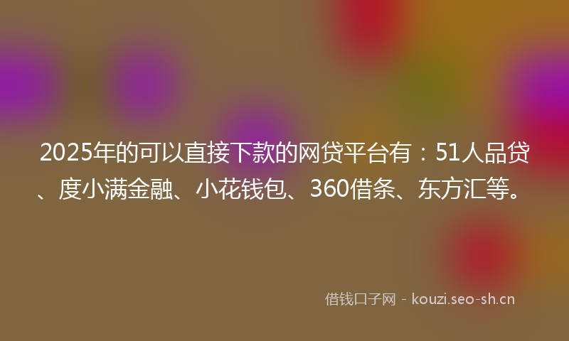 2025年的可以直接下款的网贷平台有：51人品贷、度小满金融、小花钱包、360借条、东方汇等。
