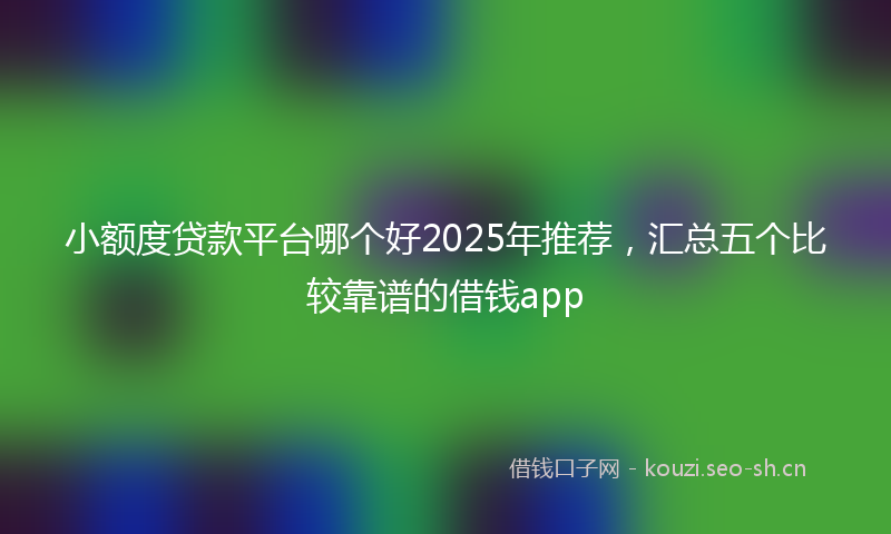 小额度贷款平台哪个好2025年推荐，汇总五个比较靠谱的借钱app
