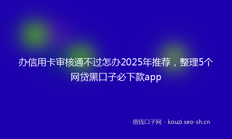 办信用卡审核通不过怎办2025年推荐，整理5个网贷黑口子必下款app