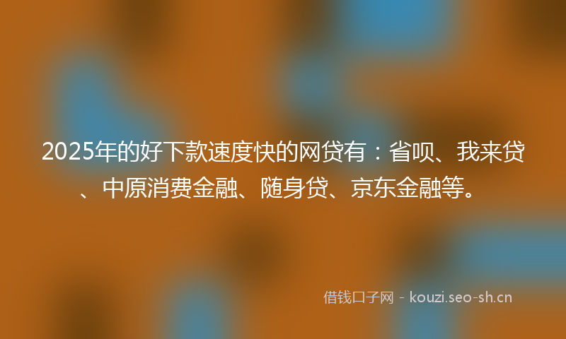 2025年的好下款速度快的网贷有：省呗、我来贷、中原消费金融、随身贷、京东金融等。
