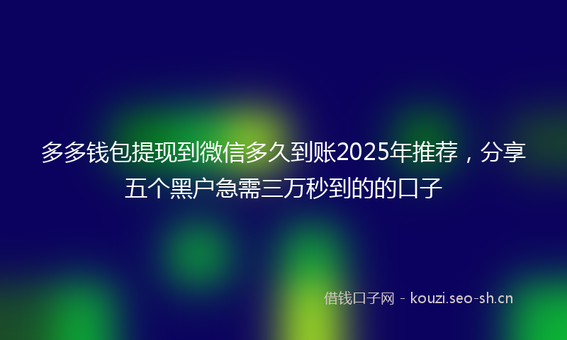 多多钱包提现到微信多久到账2025年推荐，分享五个黑户急需三万秒到的的口子