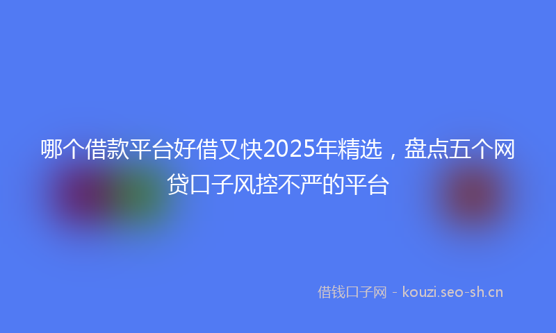 哪个借款平台好借又快2025年精选，盘点五个网贷口子风控不严的平台