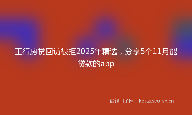 工行房贷回访被拒2025年精选,分享5个11月能贷款的app