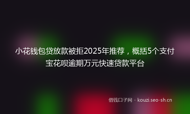 小花钱包贷放款被拒2025年推荐，概括5个支付宝花呗逾期万元快速贷款平台