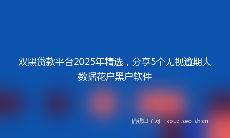 双黑贷款平台2025年精选，分享5个无视逾期大数据花户黑户软件