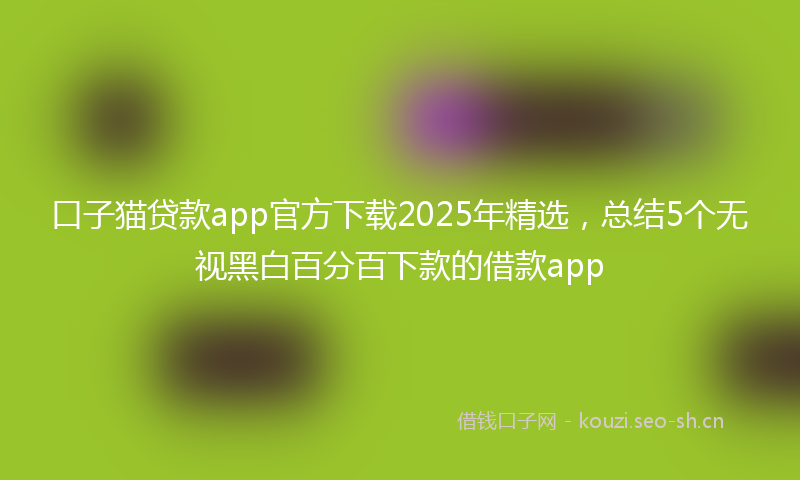 口子猫贷款app官方下载2025年精选，总结5个无视黑白百分百下款的借款app