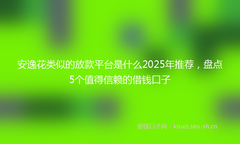 安逸花类似的放款平台是什么2025年推荐，盘点5个值得信赖的借钱口子