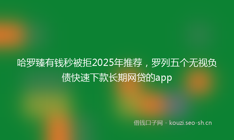 哈罗臻有钱秒被拒2025年推荐，罗列五个无视负债快速下款长期网贷的app