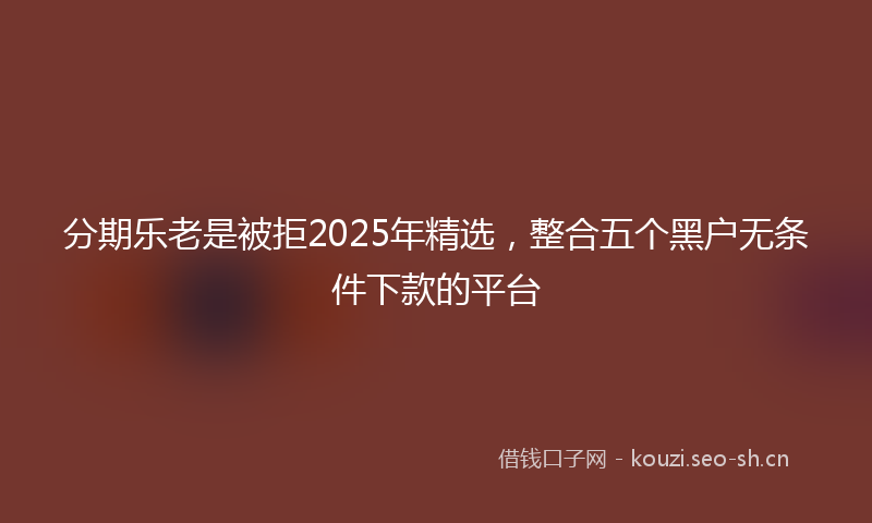 分期乐老是被拒2025年精选，整合五个黑户无条件下款的平台