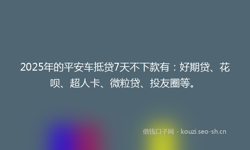 2025年的平安车抵贷7天不下款有：好期贷、花呗、超人卡、微粒贷、投友圈等。