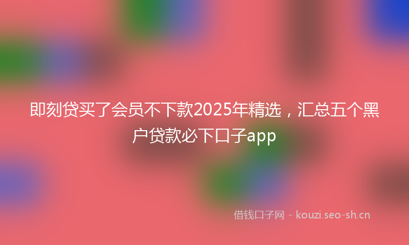 即刻贷买了会员不下款2025年精选，汇总五个黑户贷款必下口子app