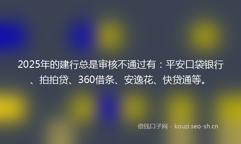 2025年的建行总是审核不通过有：平安口袋银行、拍拍贷、360借条、安逸花、快贷通等。